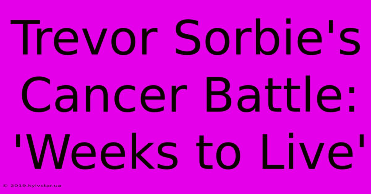 Trevor Sorbie's Cancer Battle: 'Weeks To Live'