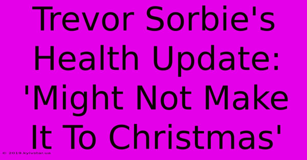 Trevor Sorbie's Health Update: 'Might Not Make It To Christmas'