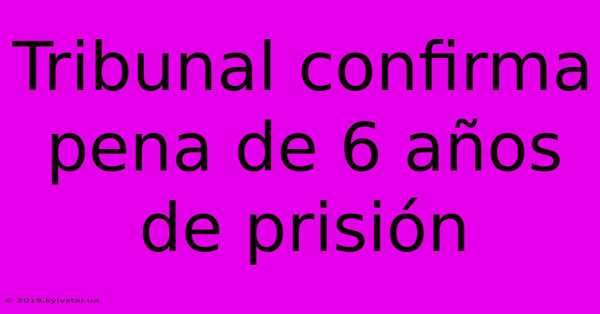 Tribunal Confirma Pena De 6 Años De Prisión