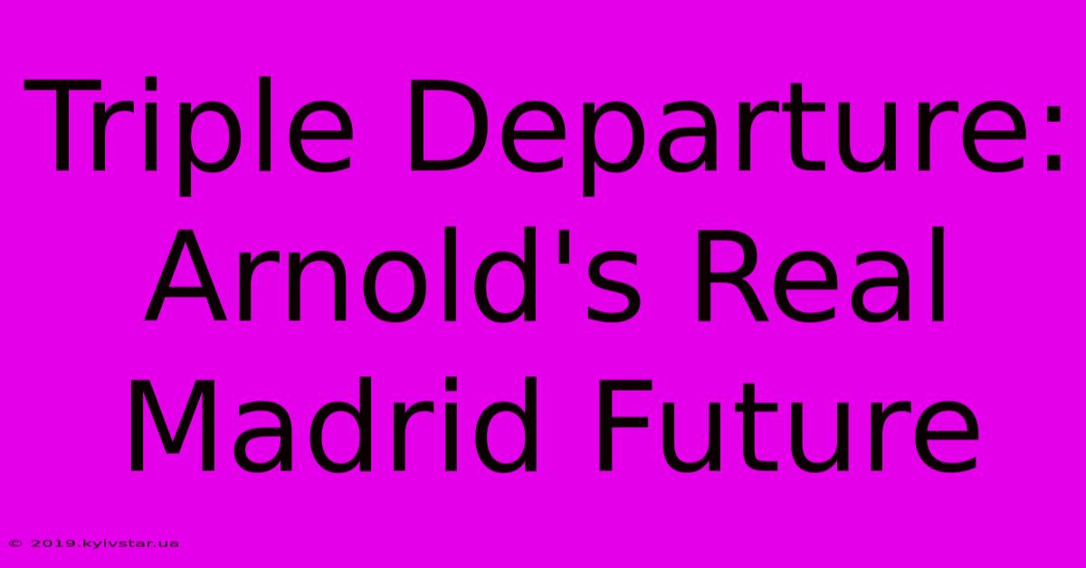 Triple Departure: Arnold's Real Madrid Future