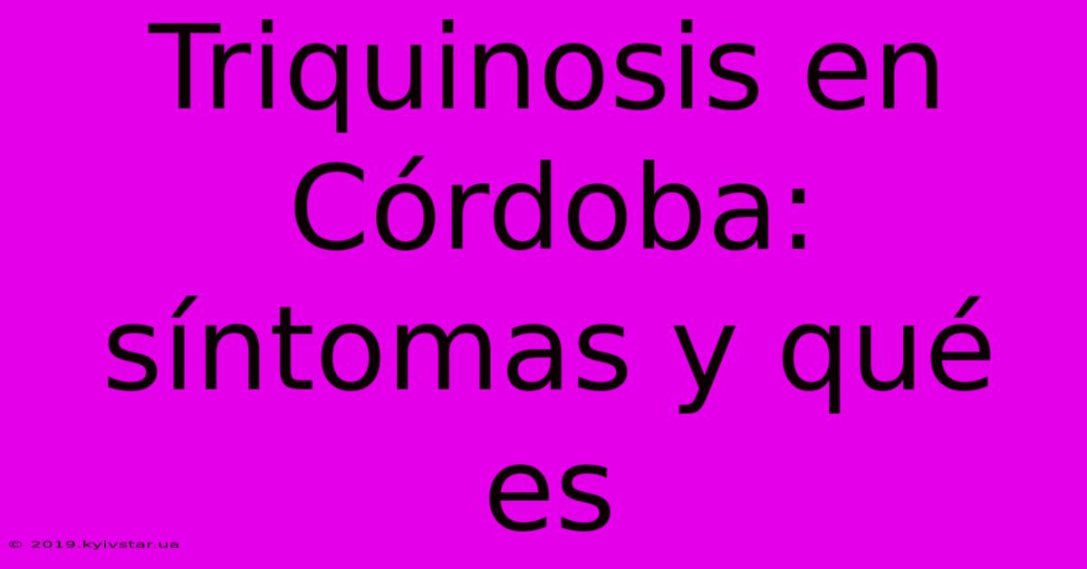 Triquinosis En Córdoba: Síntomas Y Qué Es