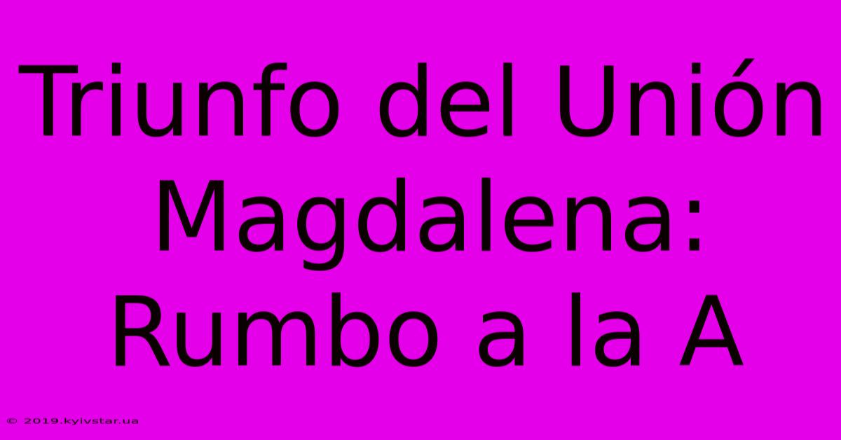 Triunfo Del Unión Magdalena: Rumbo A La A