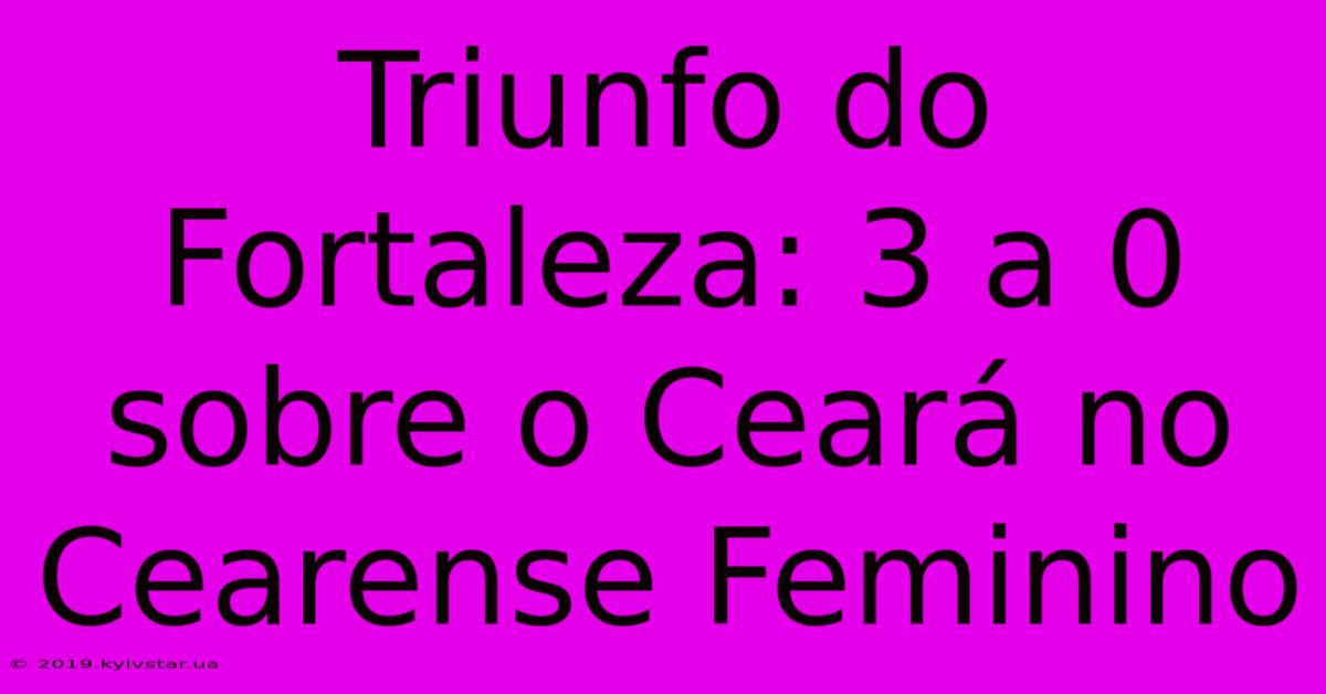 Triunfo Do Fortaleza: 3 A 0 Sobre O Ceará No Cearense Feminino