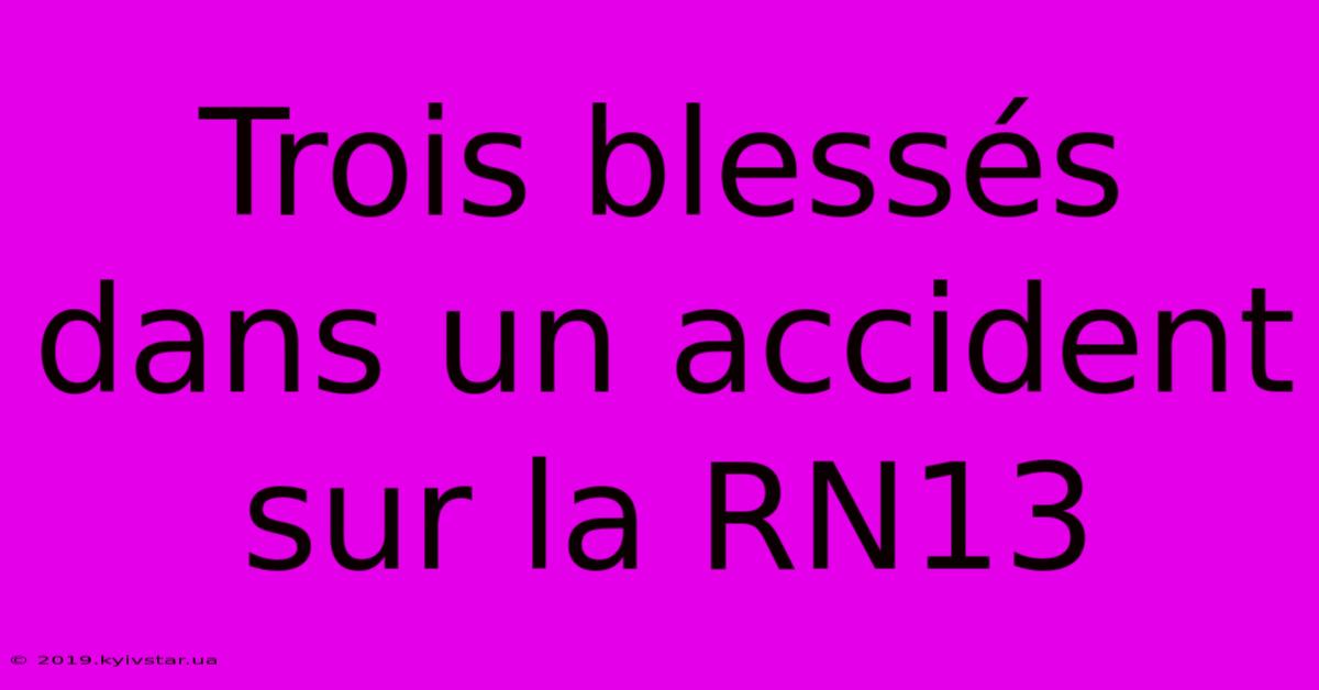 Trois Blessés Dans Un Accident Sur La RN13