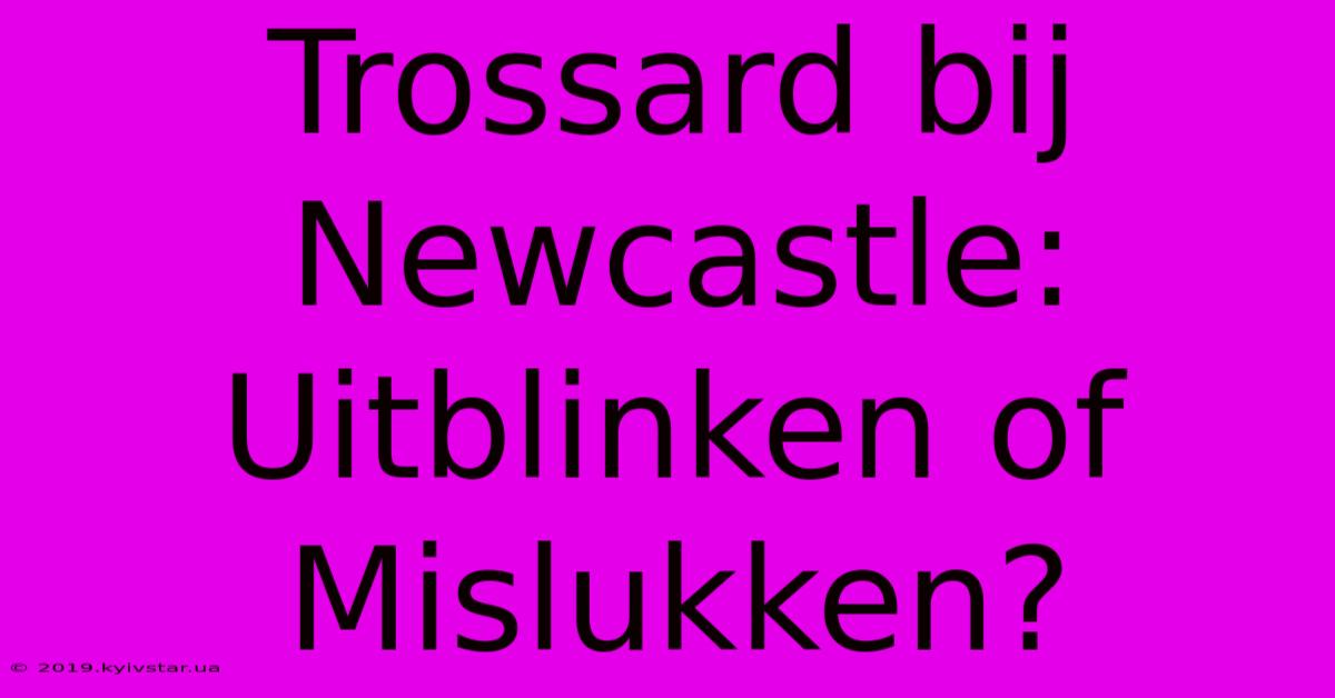 Trossard Bij Newcastle: Uitblinken Of Mislukken?