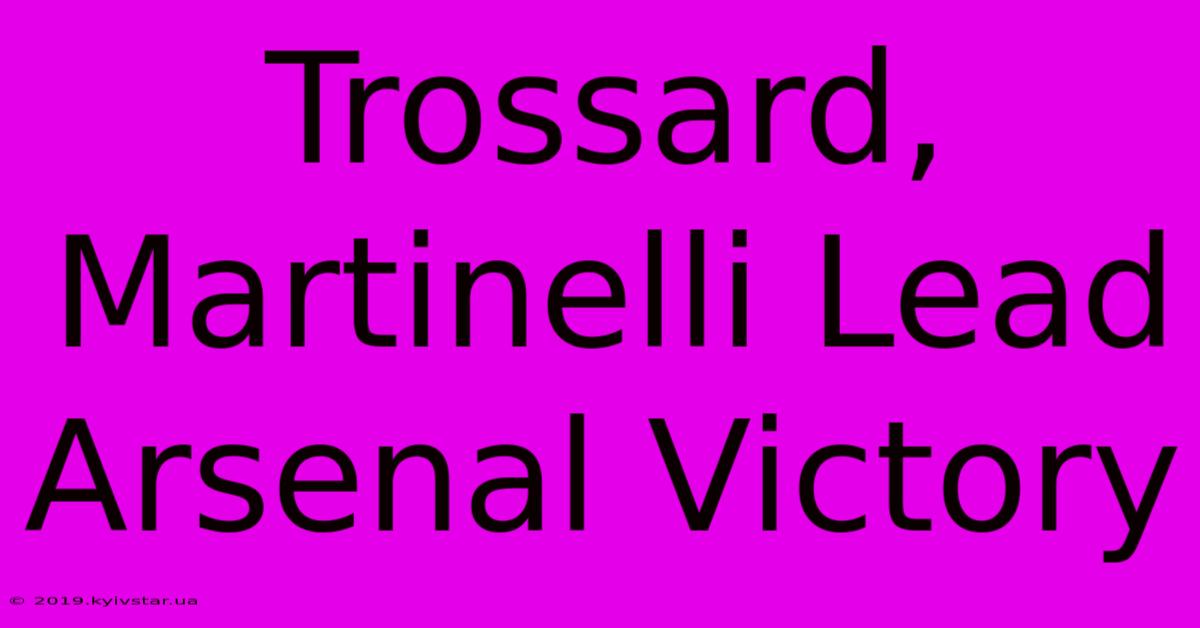 Trossard, Martinelli Lead Arsenal Victory