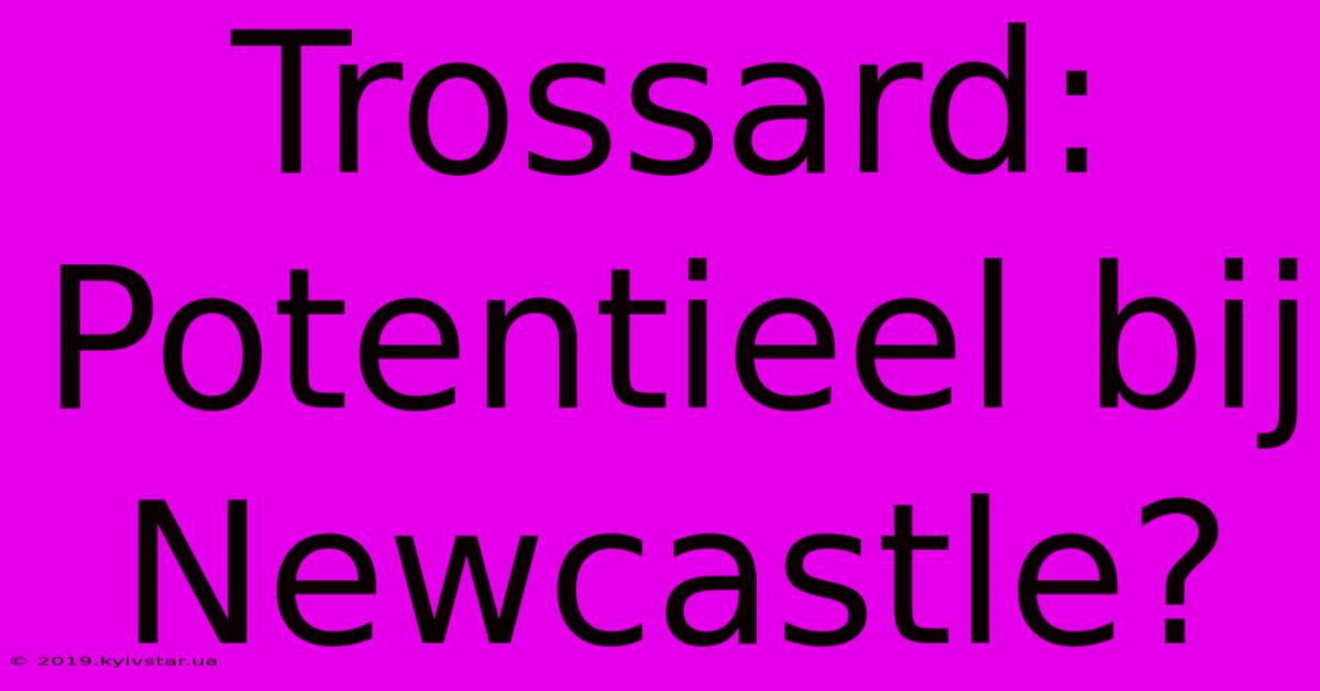 Trossard: Potentieel Bij Newcastle?