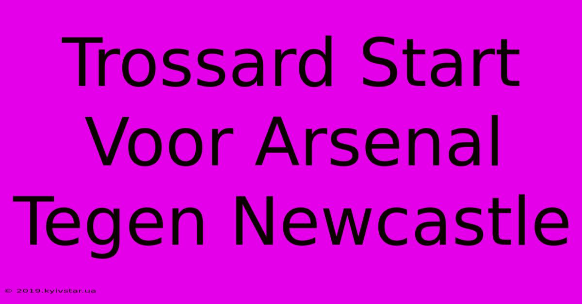 Trossard Start Voor Arsenal Tegen Newcastle