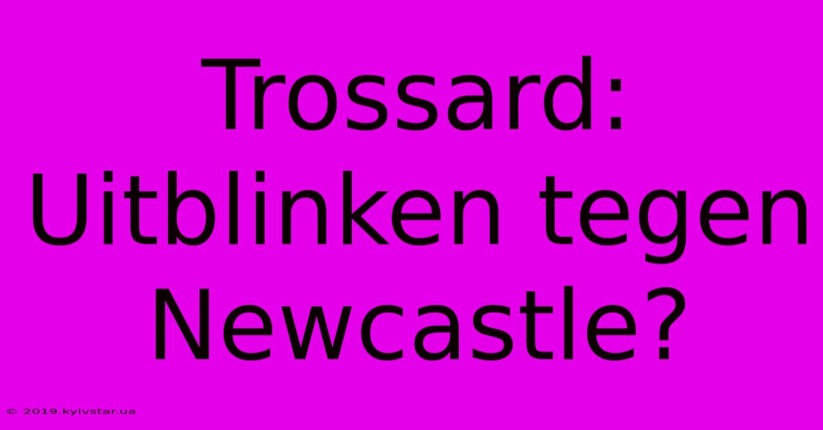 Trossard: Uitblinken Tegen Newcastle?