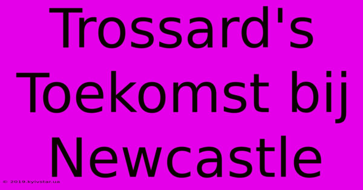 Trossard's Toekomst Bij Newcastle