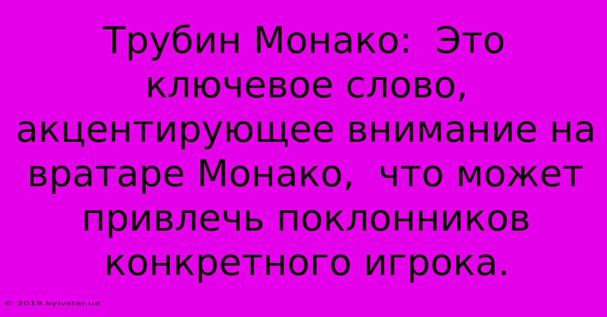 Трубин Монако:  Это Ключевое Слово, Акцентирующее Внимание На Вратаре Монако,  Что Может Привлечь Поклонников Конкретного Игрока.