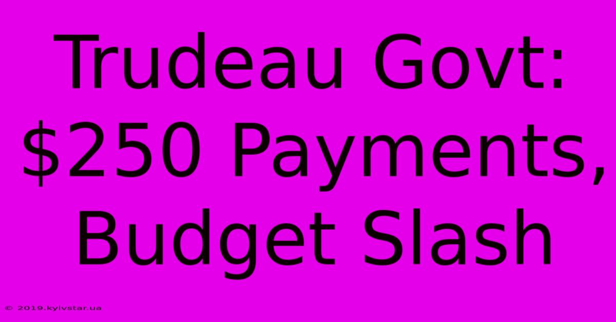 Trudeau Govt: $250 Payments, Budget Slash