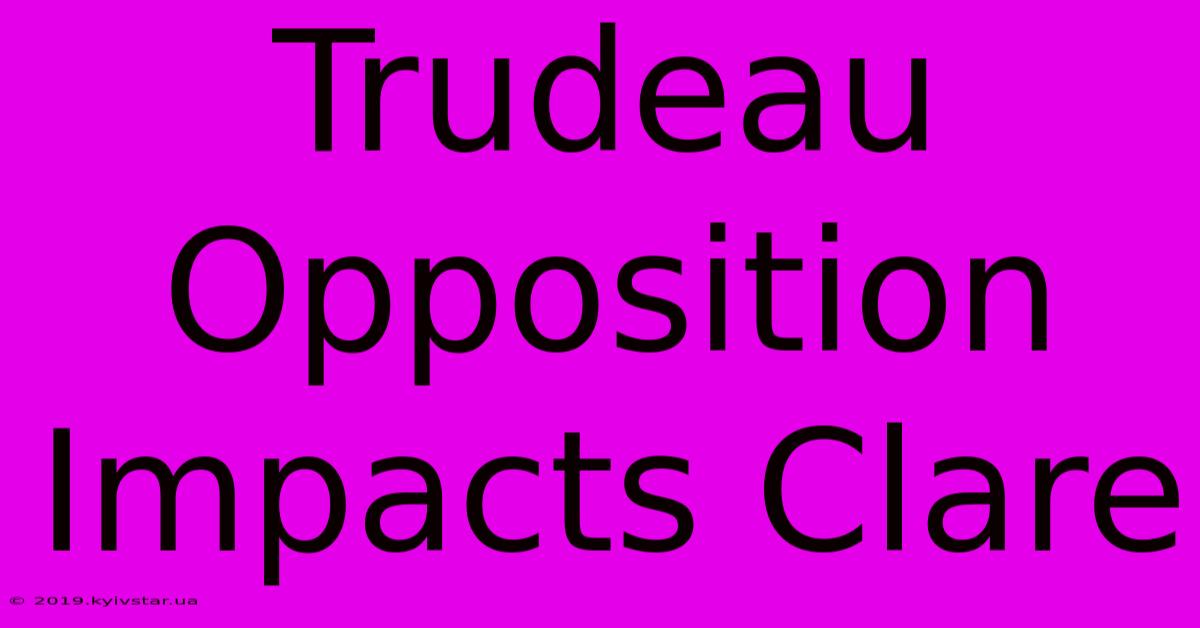 Trudeau Opposition Impacts Clare