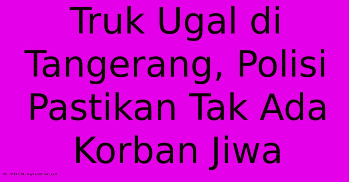 Truk Ugal Di Tangerang, Polisi Pastikan Tak Ada Korban Jiwa