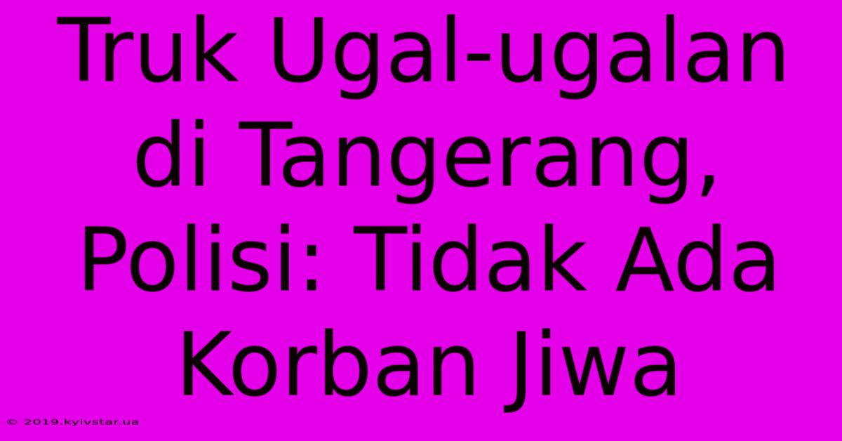 Truk Ugal-ugalan Di Tangerang, Polisi: Tidak Ada Korban Jiwa