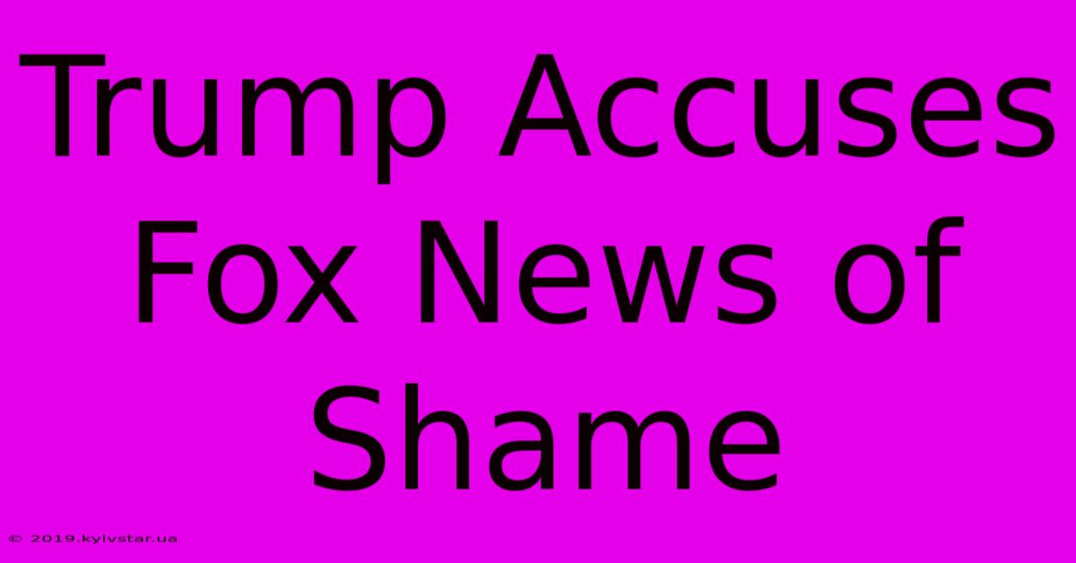 Trump Accuses Fox News Of Shame 