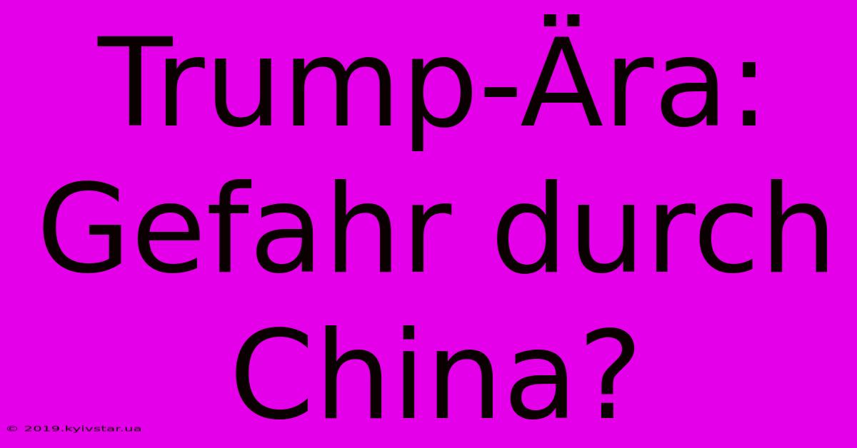 Trump-Ära: Gefahr Durch China?