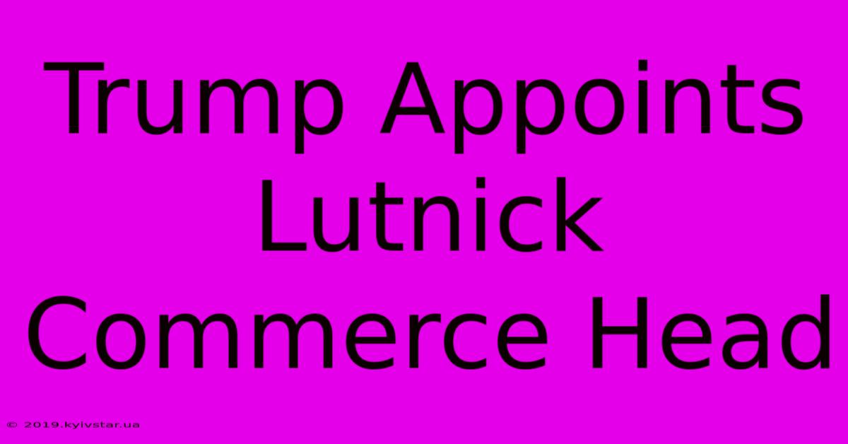 Trump Appoints Lutnick Commerce Head