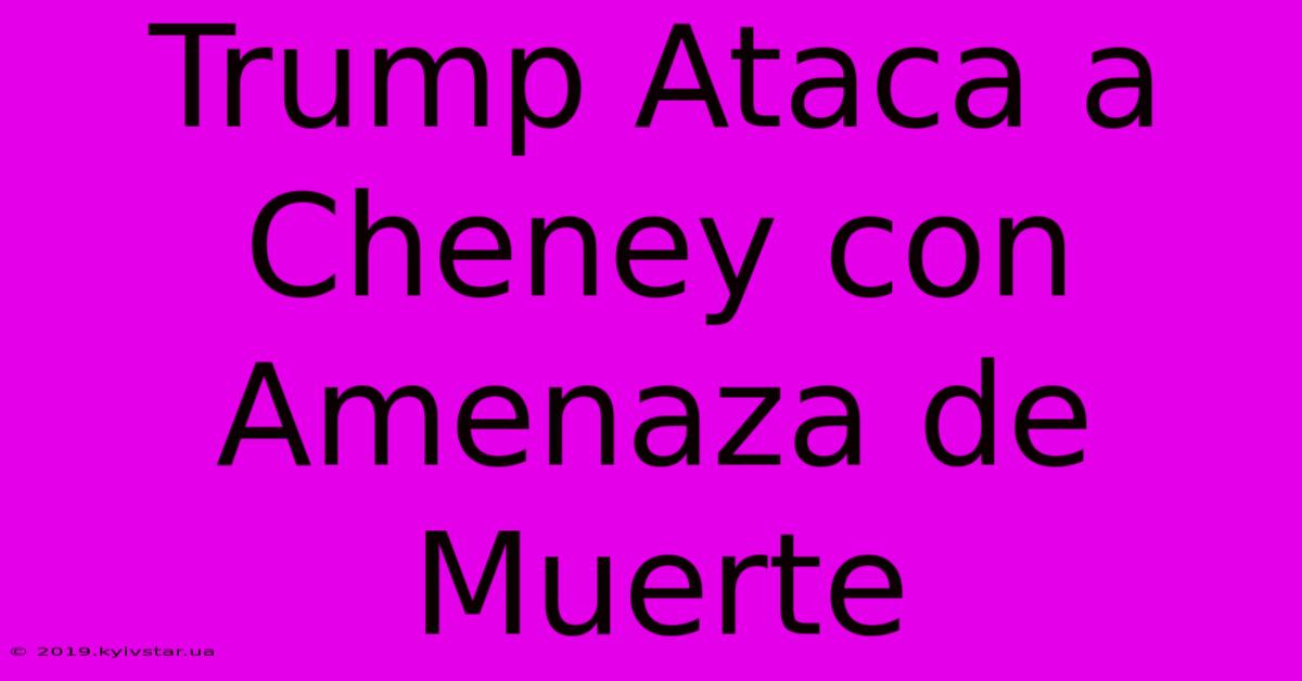 Trump Ataca A Cheney Con Amenaza De Muerte