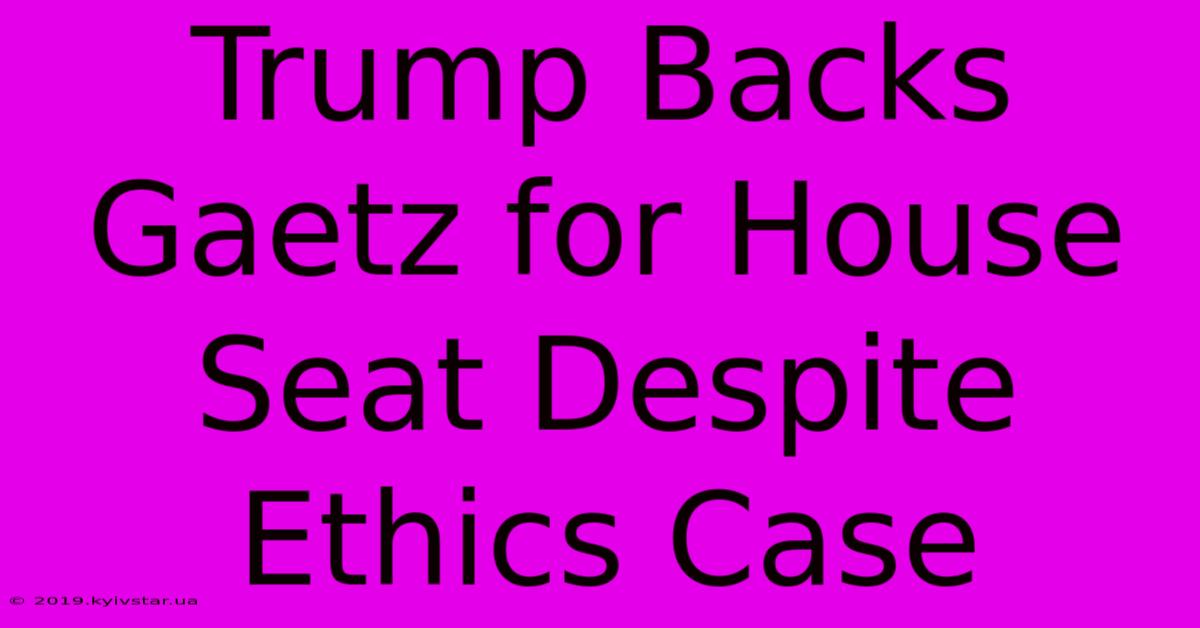 Trump Backs Gaetz For House Seat Despite Ethics Case 