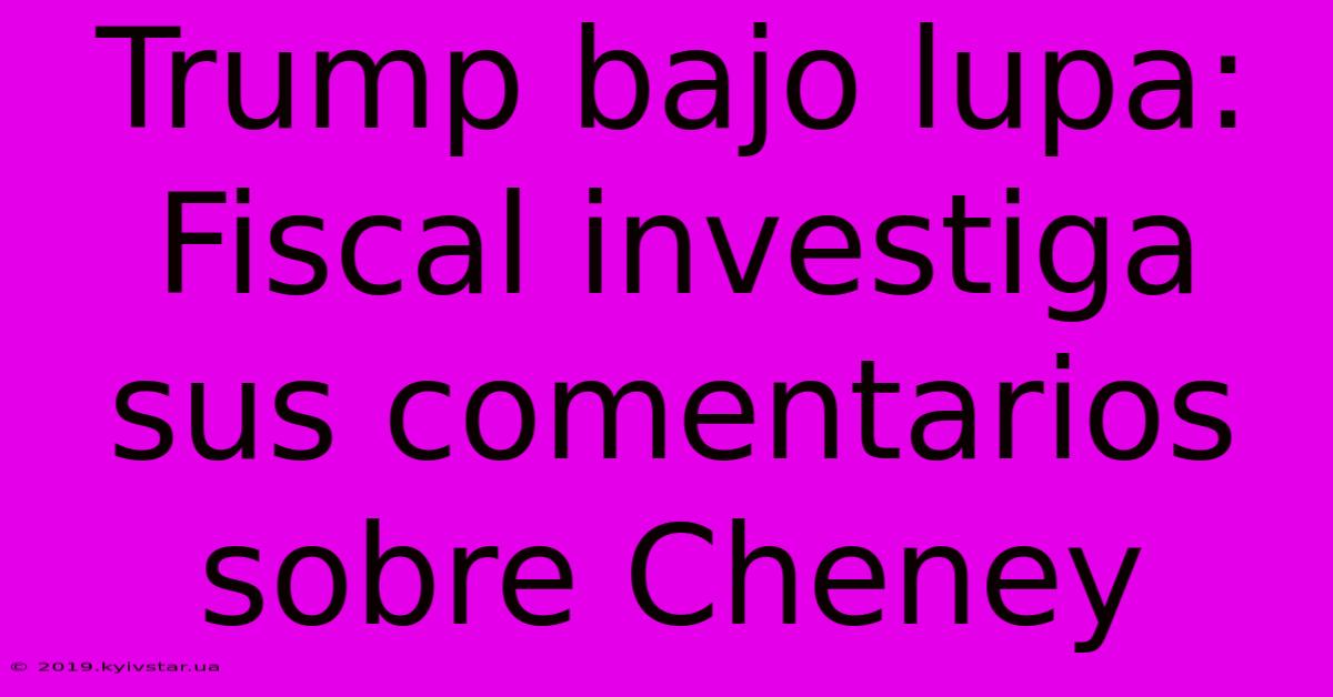 Trump Bajo Lupa: Fiscal Investiga Sus Comentarios Sobre Cheney