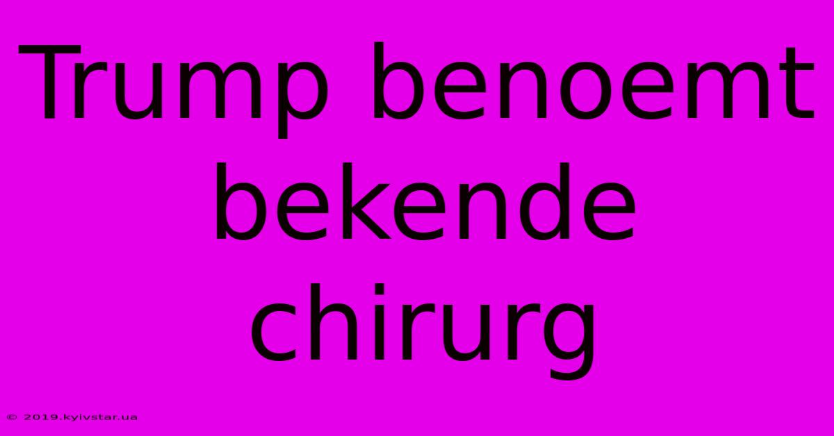 Trump Benoemt Bekende Chirurg