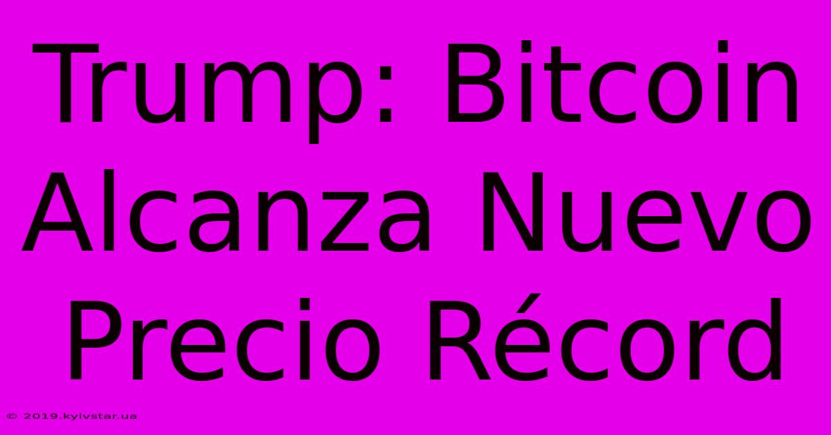 Trump: Bitcoin Alcanza Nuevo Precio Récord 