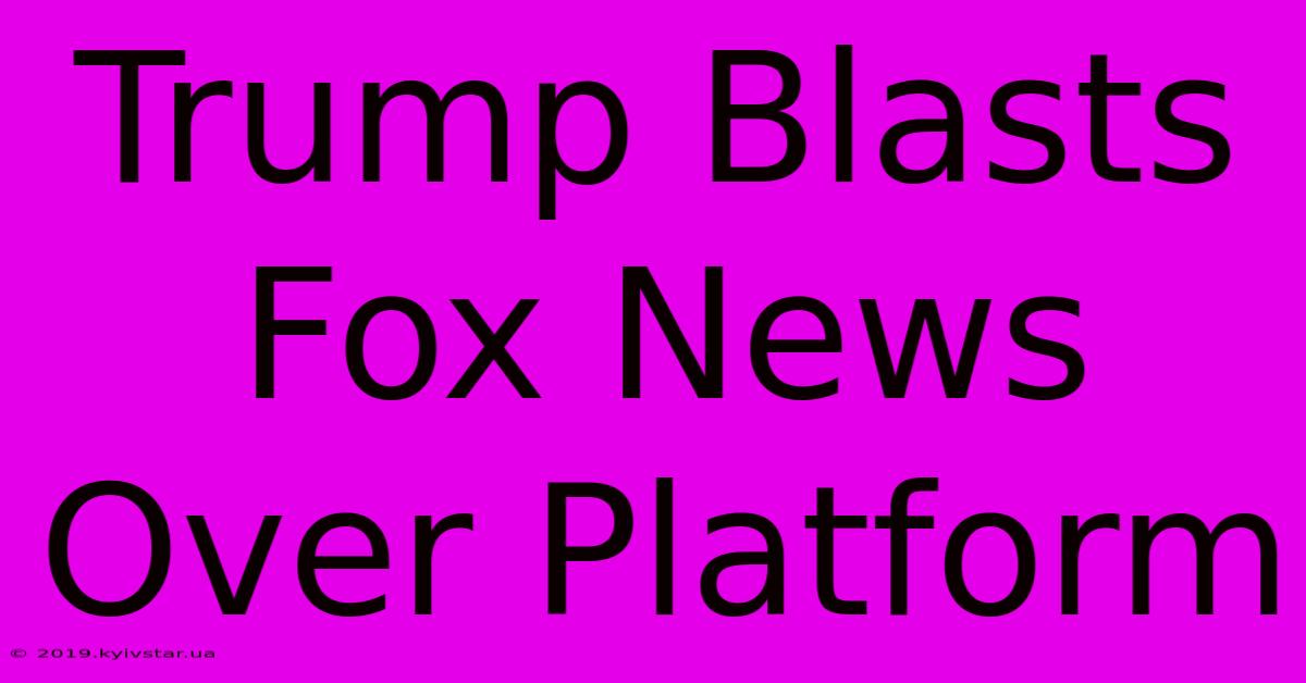 Trump Blasts Fox News Over Platform 