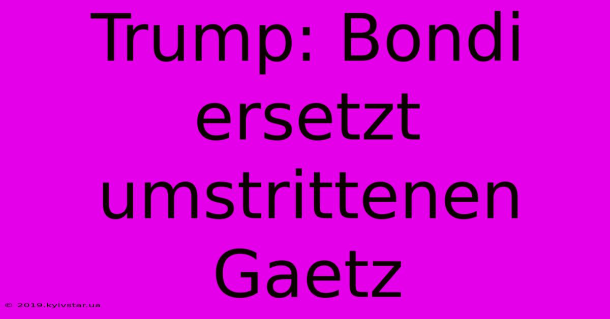 Trump: Bondi Ersetzt Umstrittenen Gaetz