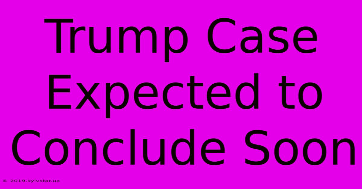 Trump Case Expected To Conclude Soon 