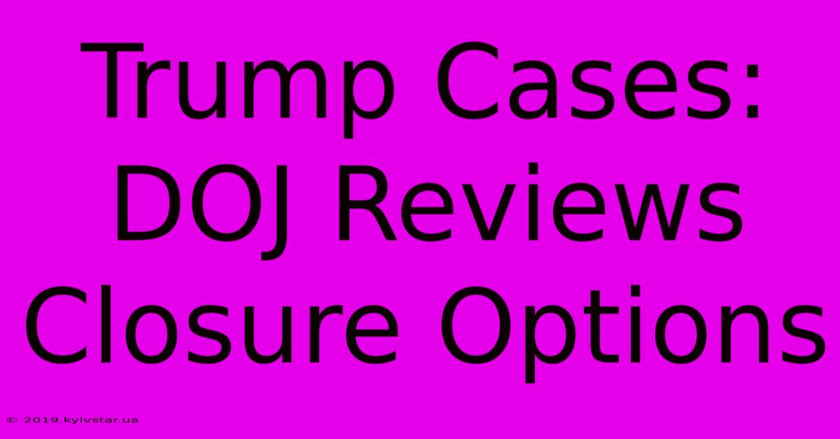 Trump Cases: DOJ Reviews Closure Options