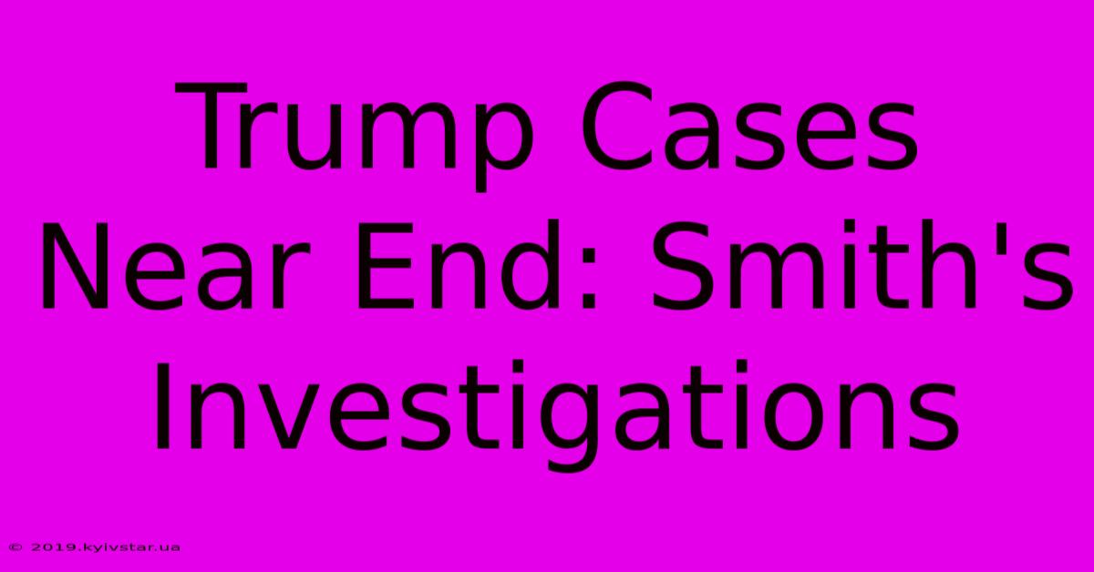 Trump Cases Near End: Smith's Investigations