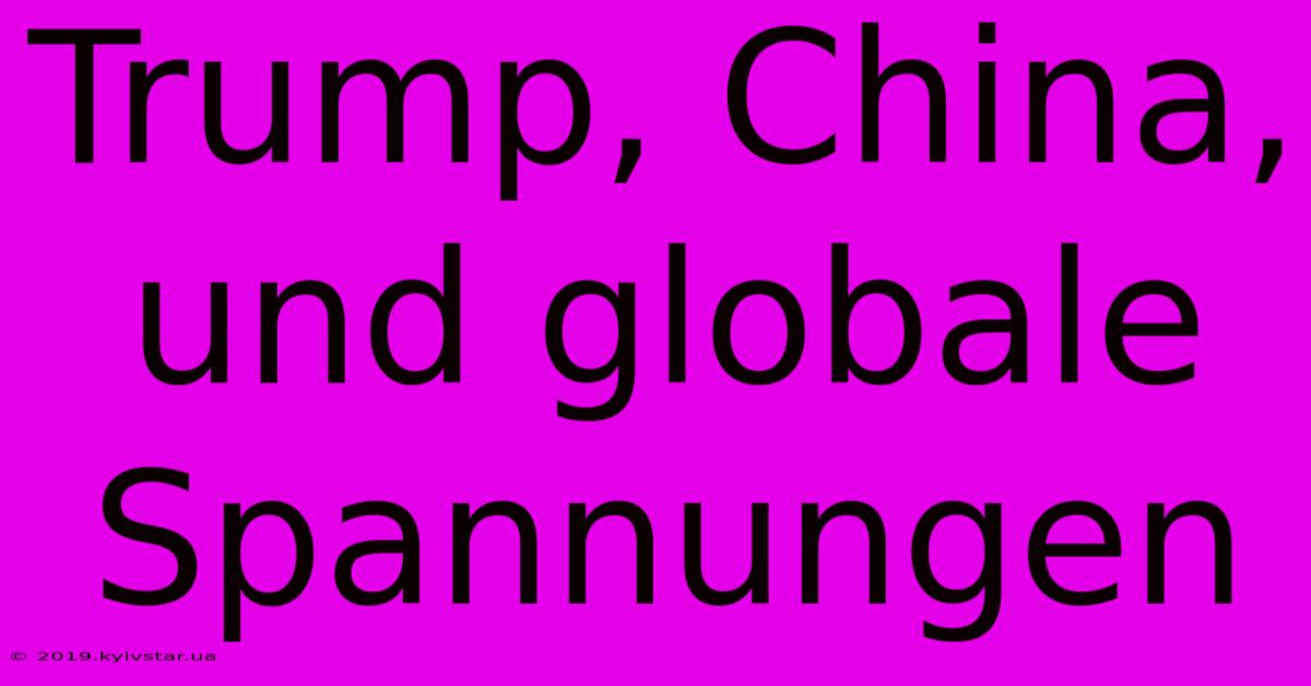 Trump, China, Und Globale Spannungen