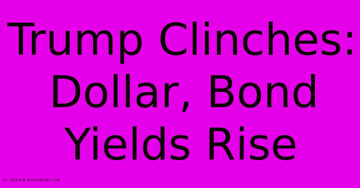 Trump Clinches: Dollar, Bond Yields Rise