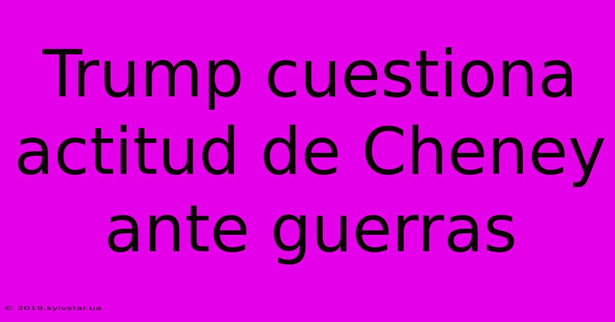 Trump Cuestiona Actitud De Cheney Ante Guerras