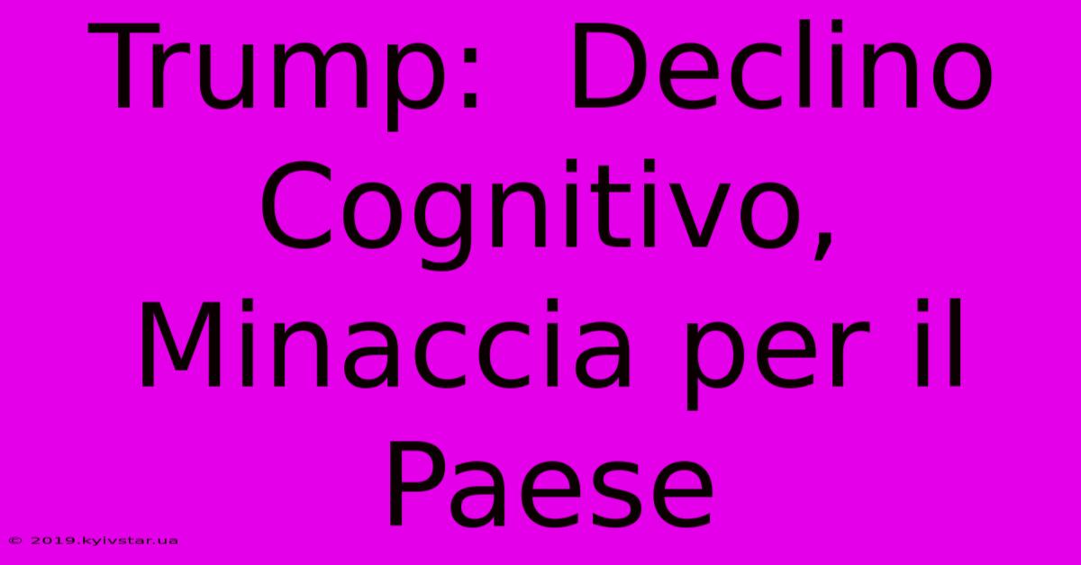 Trump:  Declino Cognitivo,  Minaccia Per Il Paese