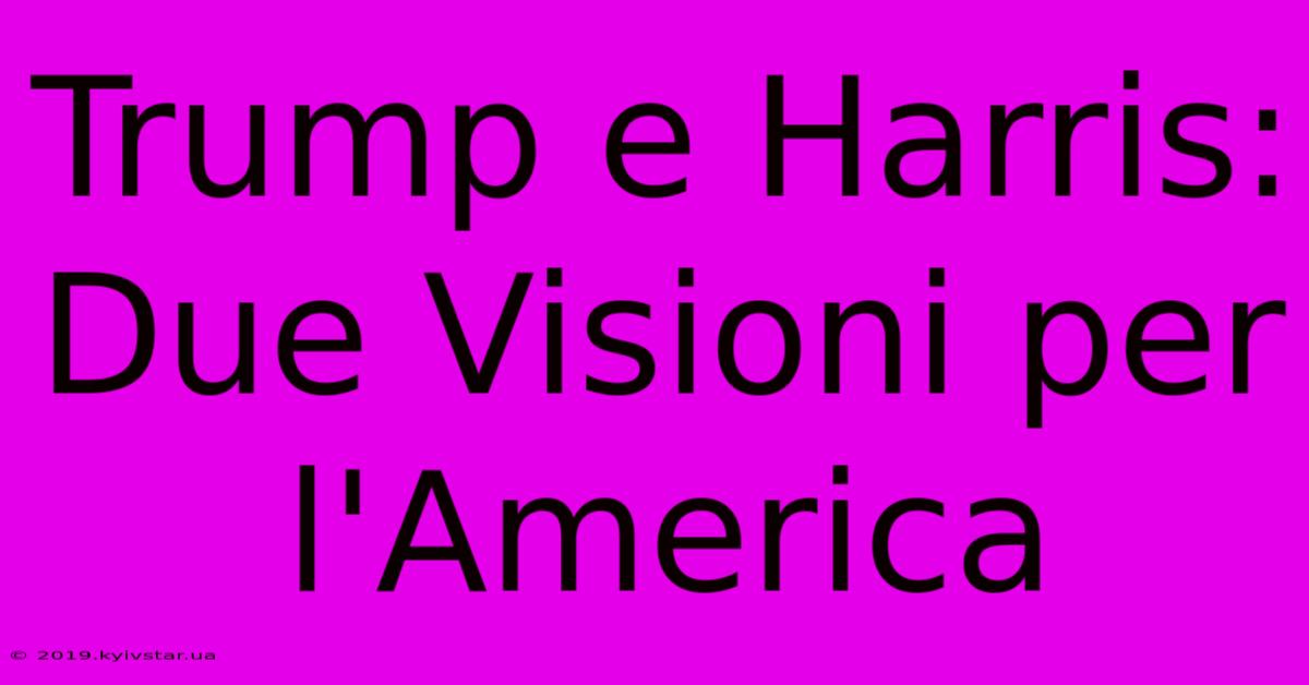 Trump E Harris: Due Visioni Per L'America 