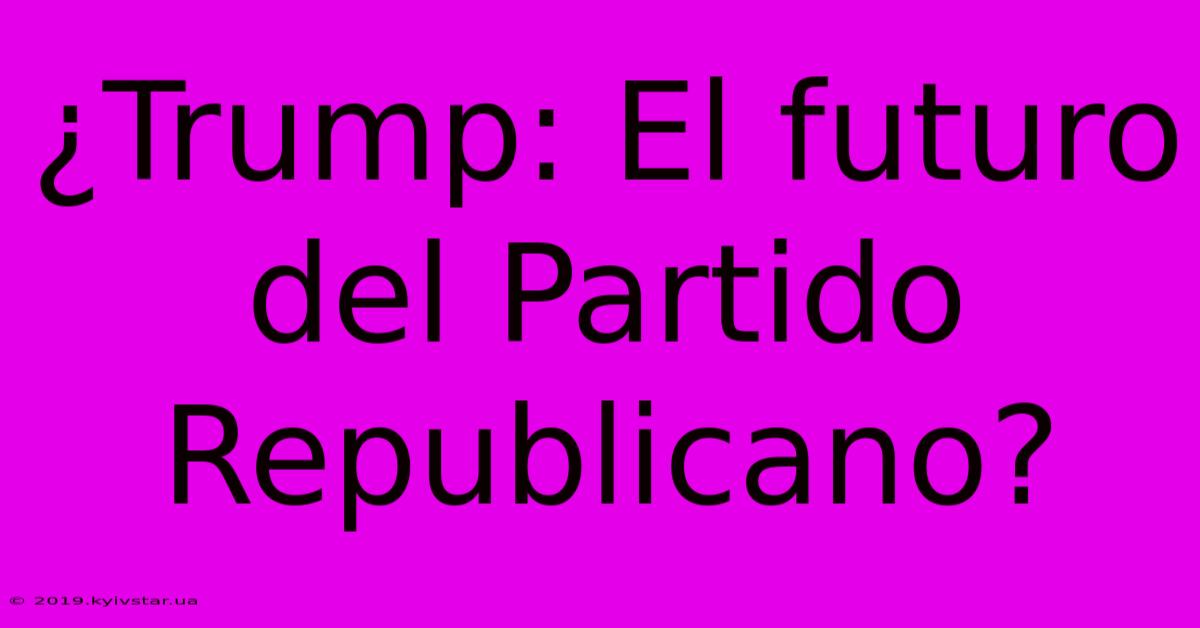 ¿Trump: El Futuro Del Partido Republicano?