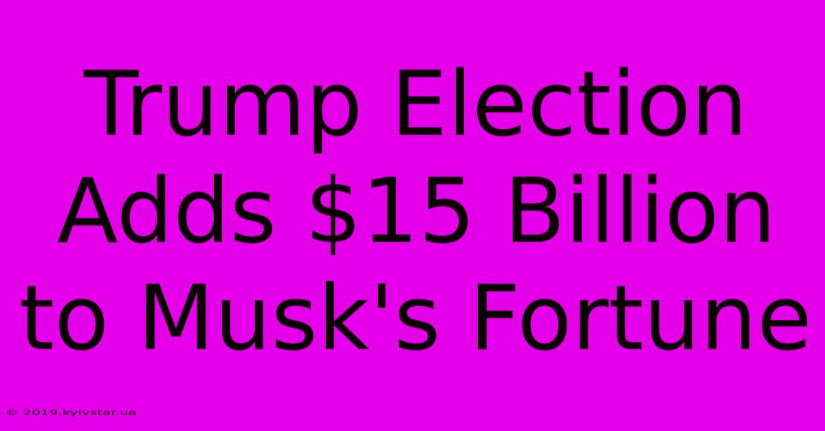 Trump Election Adds $15 Billion To Musk's Fortune 