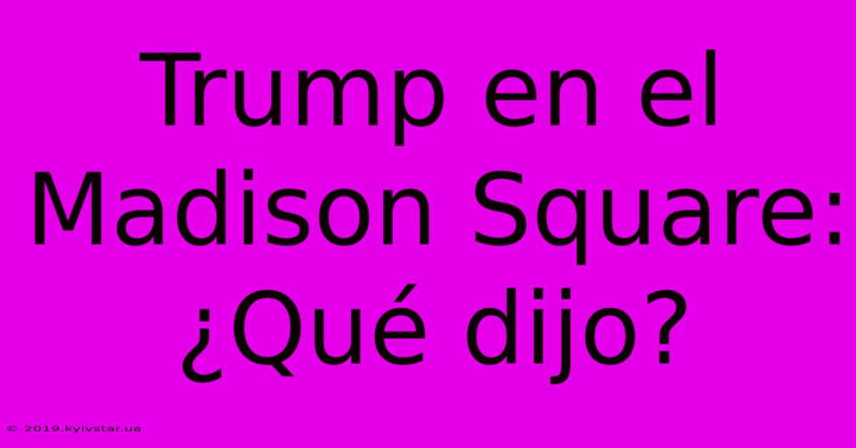 Trump En El Madison Square: ¿Qué Dijo?