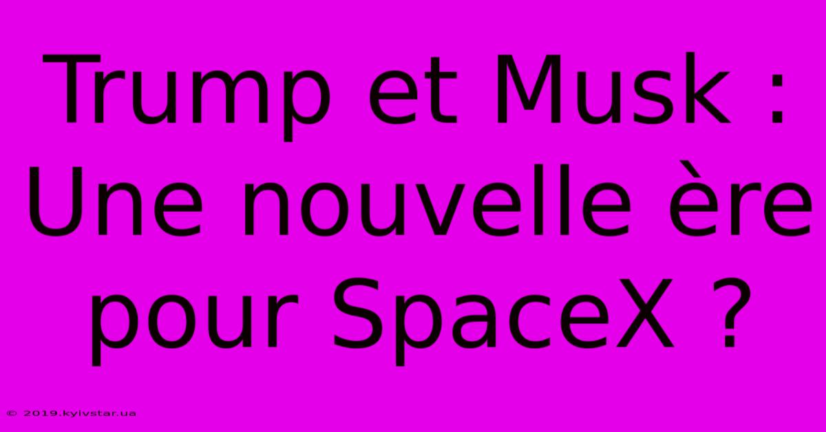 Trump Et Musk : Une Nouvelle Ère Pour SpaceX ?