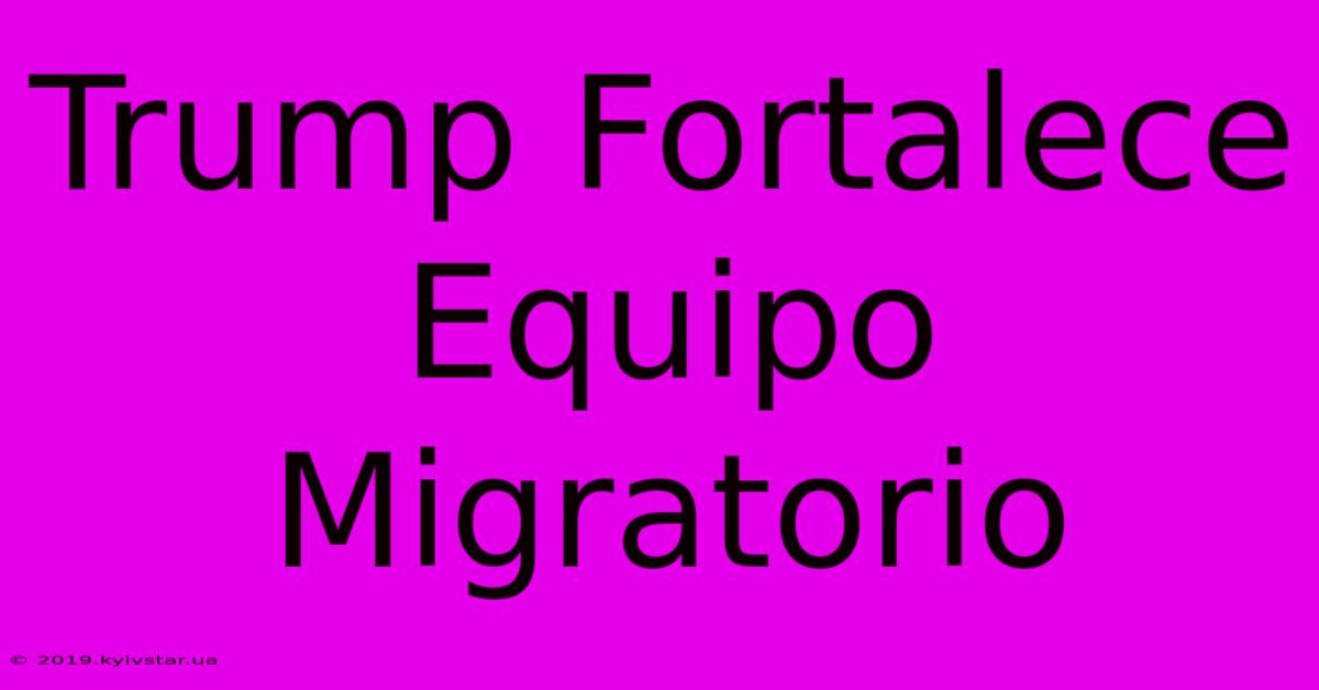 Trump Fortalece Equipo Migratorio