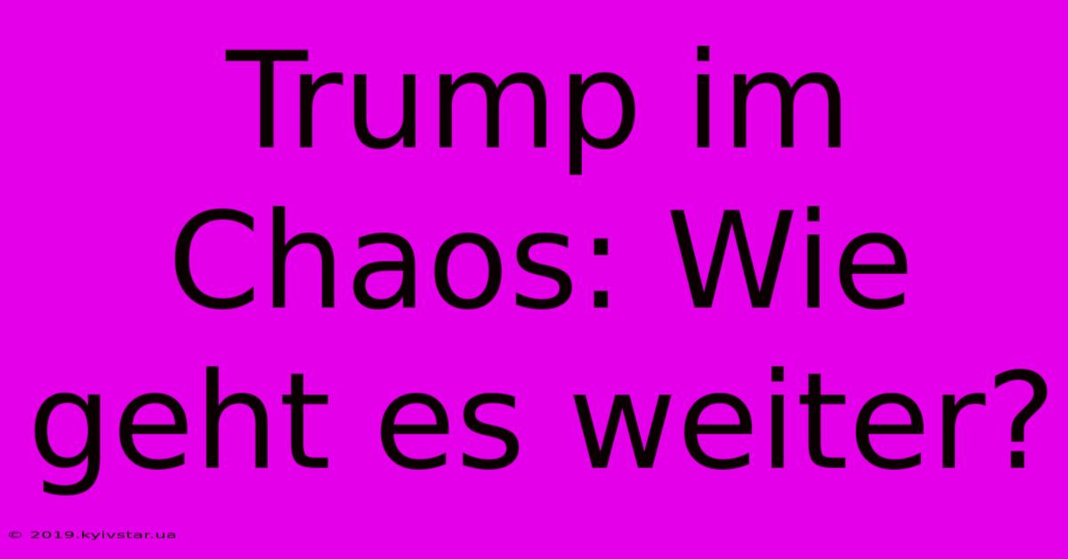 Trump Im Chaos: Wie Geht Es Weiter?