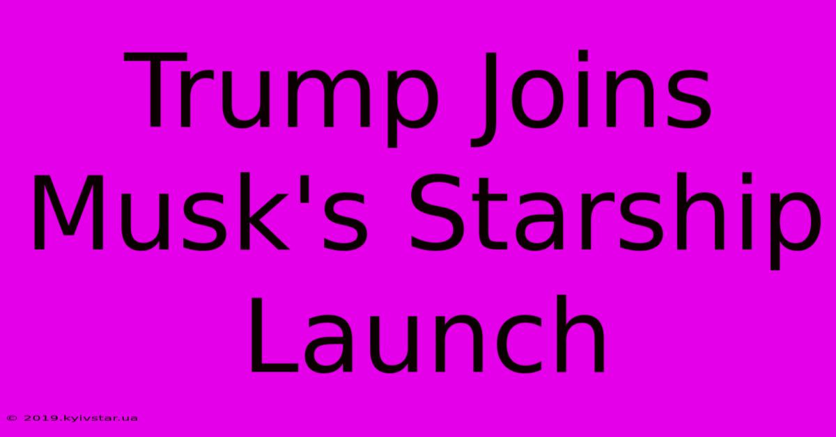 Trump Joins Musk's Starship Launch