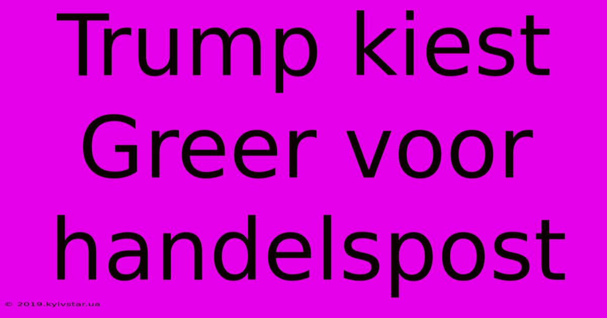 Trump Kiest Greer Voor Handelspost