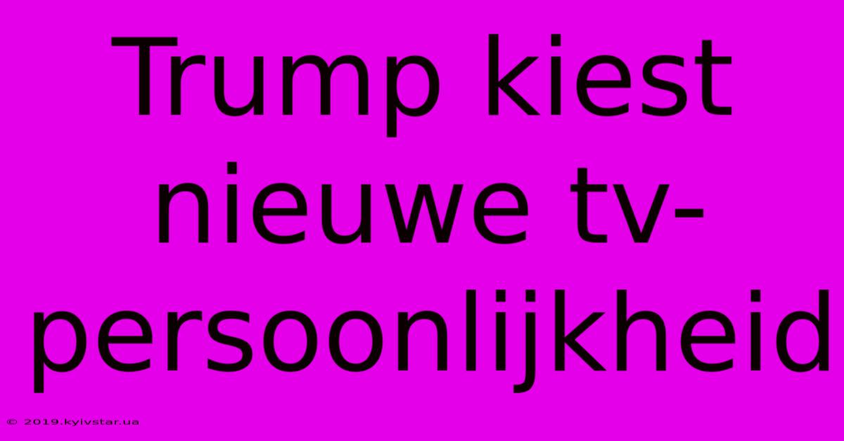 Trump Kiest Nieuwe Tv-persoonlijkheid