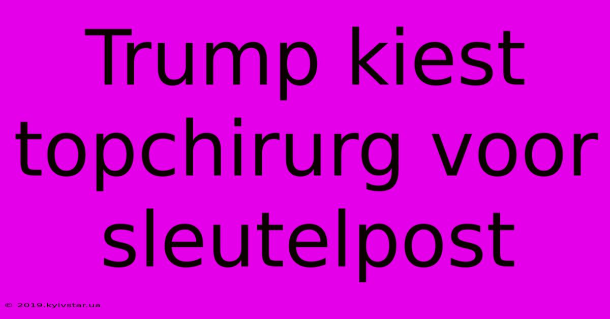 Trump Kiest Topchirurg Voor Sleutelpost