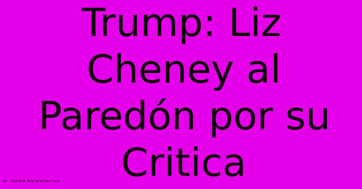 Trump: Liz Cheney Al Paredón Por Su Critica