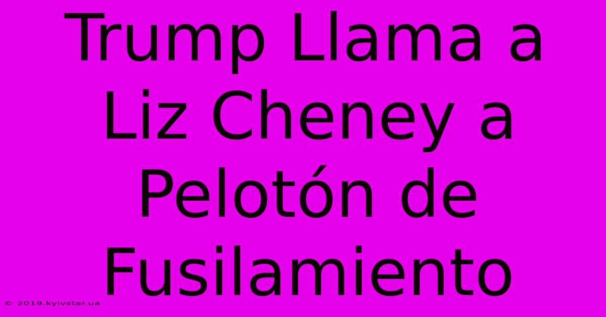 Trump Llama A Liz Cheney A Pelotón De Fusilamiento