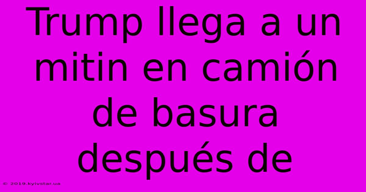 Trump Llega A Un Mitin En Camión De Basura Después De 